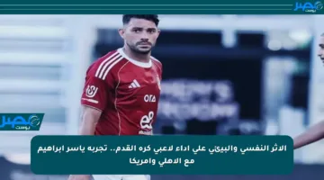 الأثر النفسي والبيئي على أداء لاعبي كرة القدم.. تجربة ياسر إبراهيم مع الأهلي وأمريكا